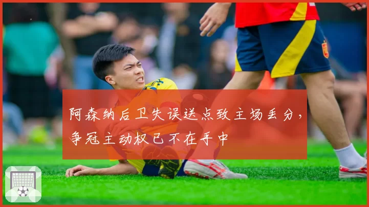 阿森纳后卫失误送点致主场丢分,争冠主动权已不在手中