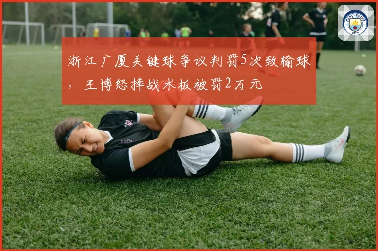 浙江广厦关键球争议判罚5次致输球，王博怒摔战术板被罚2万元