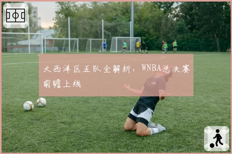 大西洋区五队全解析，WNBA总决赛前瞻上线
