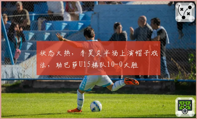 状态火热,李昊炎半场上演帽子戏法,助巴萨U15梯队10-0大胜