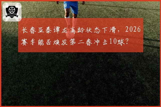 长春亚泰谭龙高龄状态下滑，2026赛季能否焕发第二春冲击10球？
