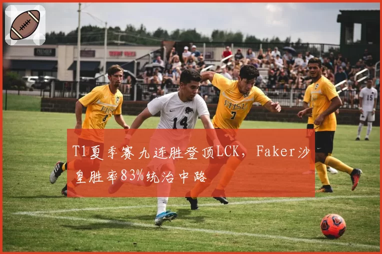 T1夏季赛九连胜登顶LCK，Faker沙皇胜率83%统治中路