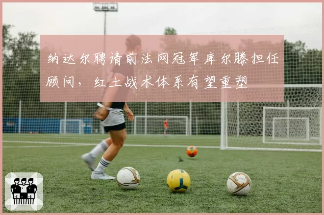 纳达尔聘请前法网冠军库尔滕担任顾问,红土战术体系有望重塑