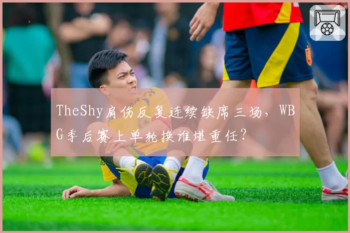 TheShy肩伤反复连续缺席三场,WBG季后赛上单轮换谁堪重任?