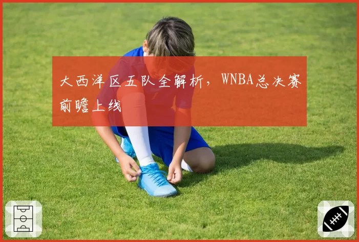 大西洋区五队全解析，WNBA总决赛前瞻上线