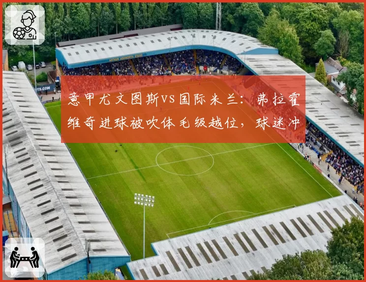 意甲尤文图斯vs国际米兰：弗拉霍维奇进球被吹体毛级越位，球迷冲场抗议