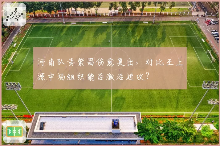 河南队黄紫昌伤愈复出，对比王上源中场组织能否激活进攻？