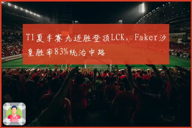 T1夏季赛九连胜登顶LCK,Faker沙皇胜率83%统治中路