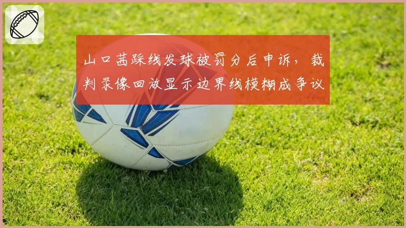 山口茜踩线发球被罚分后申诉，裁判录像回放显示边界线模糊成争议焦点