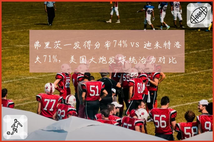 弗里茨一发得分率74% vs 迪米特洛夫71%，美国大炮发球统治力对比