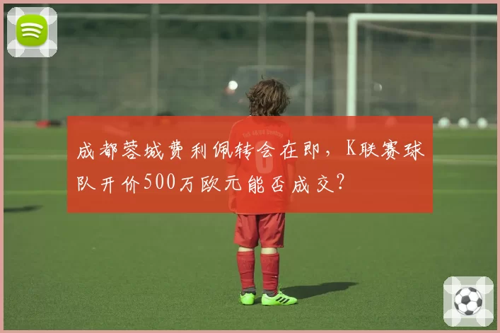 成都蓉城费利佩转会在即，K联赛球队开价500万欧元能否成交？