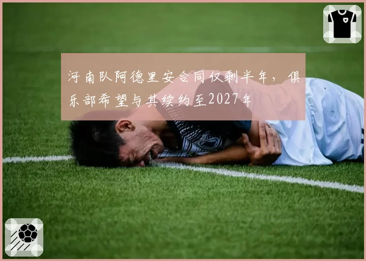 河南队阿德里安合同仅剩半年,俱乐部希望与其续约至2027年