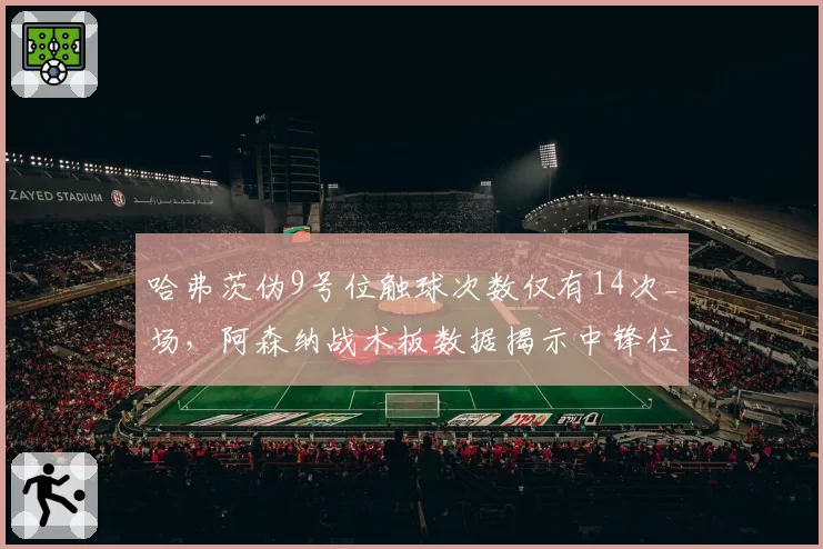 哈弗茨伪9号位触球次数仅有14次_场，阿森纳战术板数据揭示中锋位置功能单一化