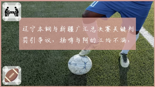 辽宁本钢与新疆广汇总决赛关键判罚引争议，杨鸣与阿的江均不满，裁判水准拖累联赛？
