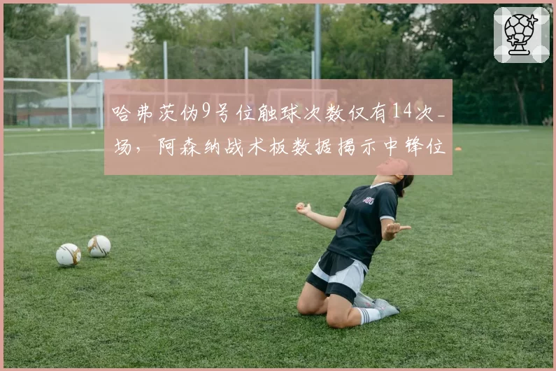 哈弗茨伪9号位触球次数仅有14次_场，阿森纳战术板数据揭示中锋位置功能单一化