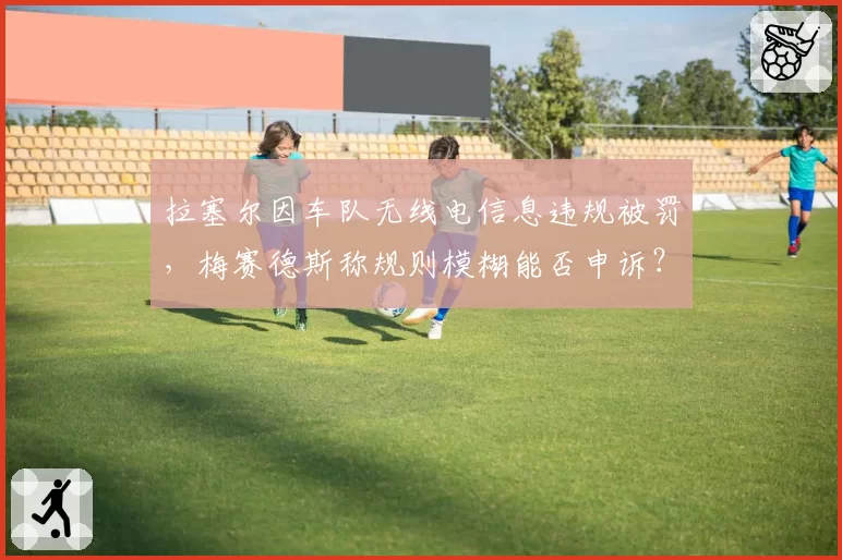 拉塞尔因车队无线电信息违规被罚，梅赛德斯称规则模糊能否申诉？