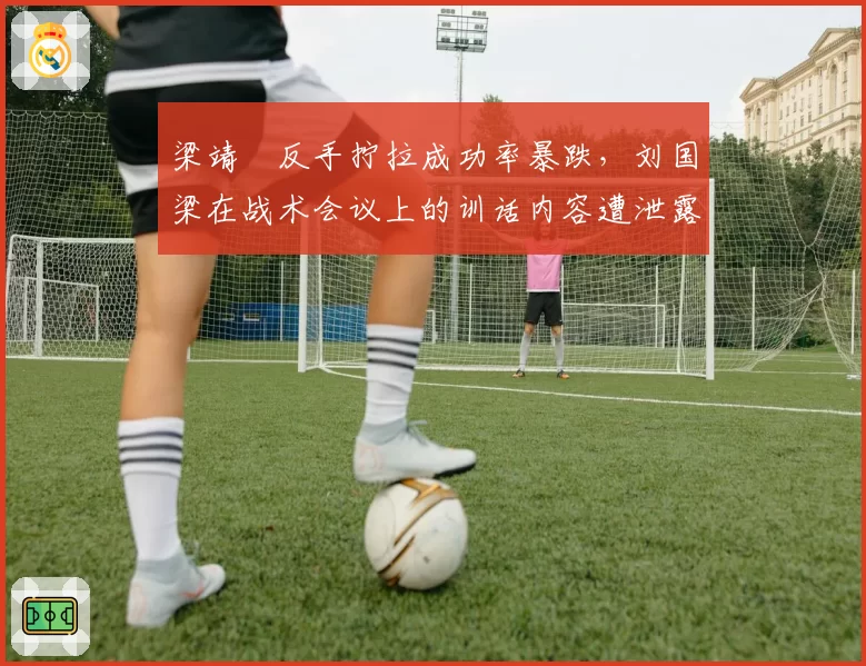 梁靖崑反手拧拉成功率暴跌，刘国梁在战术会议上的训话内容遭泄露