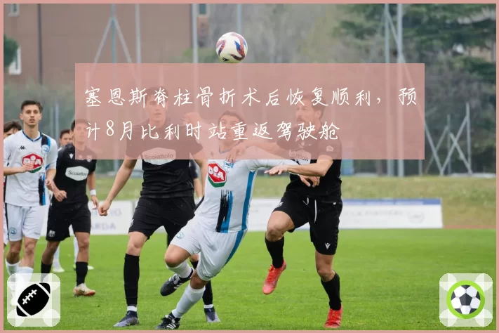 塞恩斯脊柱骨折术后恢复顺利，预计8月比利时站重返驾驶舱