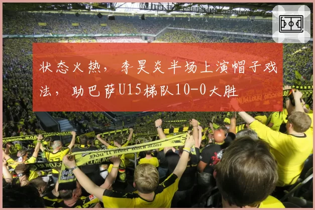 状态火热,李昊炎半场上演帽子戏法,助巴萨U15梯队10-0大胜