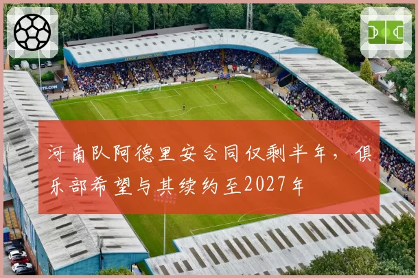 河南队阿德里安合同仅剩半年,俱乐部希望与其续约至2027年