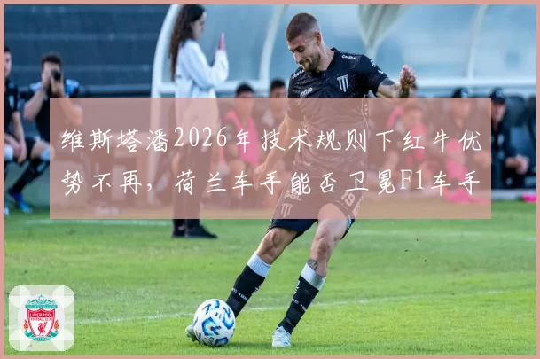 维斯塔潘2026年技术规则下红牛优势不再，荷兰车手能否卫冕F1车手冠军？