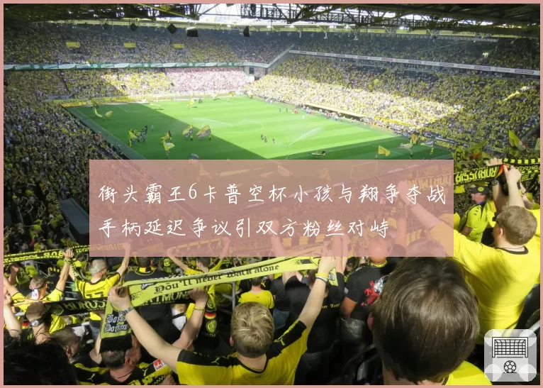 街头霸王6卡普空杯小孩与翔争夺战手柄延迟争议引双方粉丝对峙