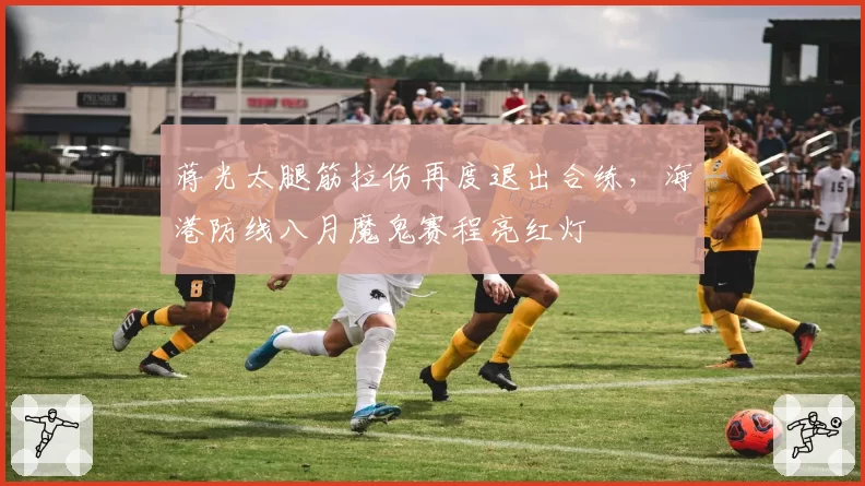 蒋光太腿筋拉伤再度退出合练，海港防线八月魔鬼赛程亮红灯