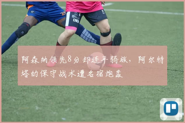 阿森纳领先8分却连平弱旅，阿尔特塔的保守战术遭名宿炮轰