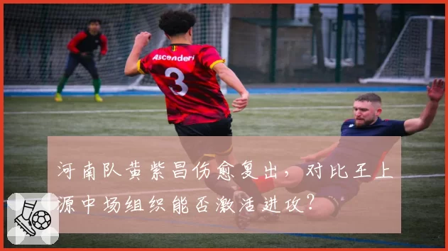 河南队黄紫昌伤愈复出，对比王上源中场组织能否激活进攻？