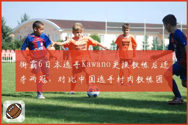街霸6日本选手Kawano更换教练后连夺两冠，对比中国选手村肉教练团队不稳定难突破
