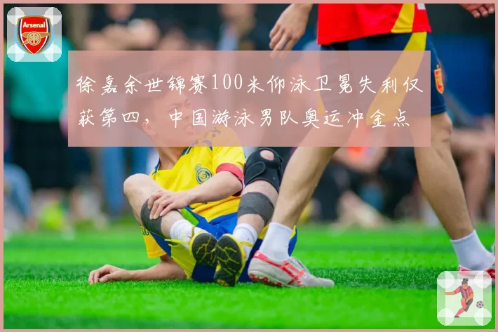 徐嘉余世锦赛100米仰泳卫冕失利仅获第四，中国游泳男队奥运冲金点还剩几何？