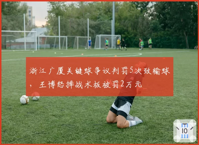 浙江广厦关键球争议判罚5次致输球，王博怒摔战术板被罚2万元