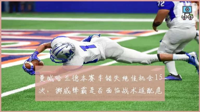 曼城哈兰德本赛季错失绝佳机会15次，挪威锋霸是否面临战术适配危机？
