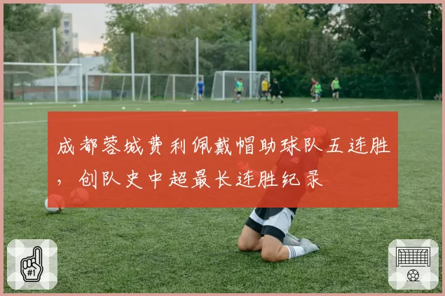 成都蓉城费利佩戴帽助球队五连胜，创队史中超最长连胜纪录