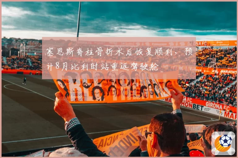塞恩斯脊柱骨折术后恢复顺利，预计8月比利时站重返驾驶舱