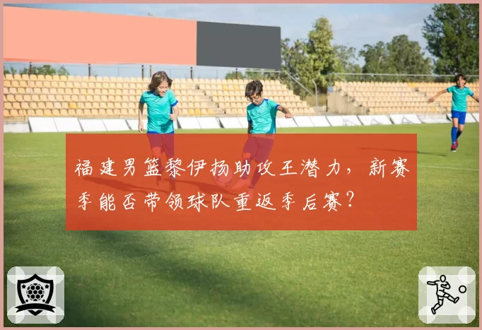 福建男篮黎伊扬助攻王潜力，新赛季能否带领球队重返季后赛？